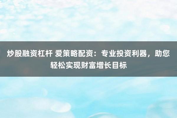 炒股融资杠杆 爱策略配资：专业投资利器，助您轻松实现财富增长目标