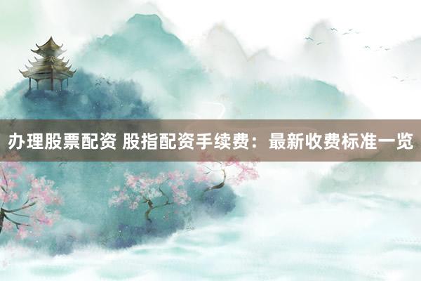 办理股票配资 股指配资手续费：最新收费标准一览