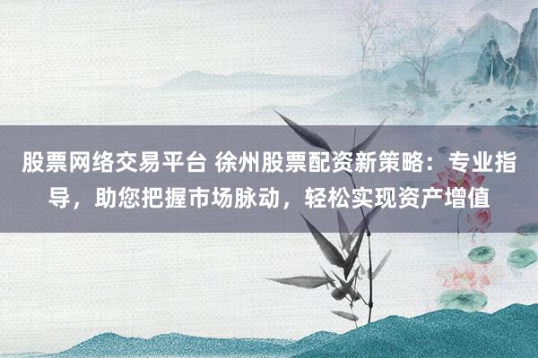 股票网络交易平台 徐州股票配资新策略：专业指导，助您把握市场脉动，轻松实现资产增值