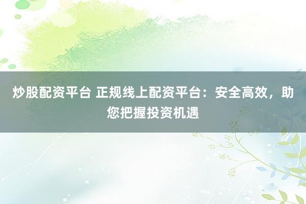 炒股配资平台 正规线上配资平台：安全高效，助您把握投资机遇
