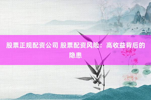 股票正规配资公司 股票配资风险：高收益背后的隐患