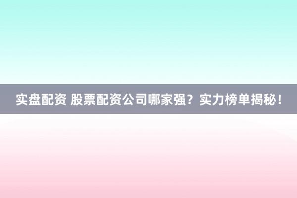 实盘配资 股票配资公司哪家强？实力榜单揭秘！