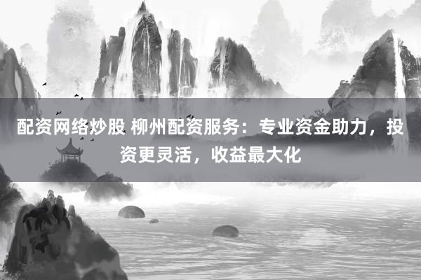 配资网络炒股 柳州配资服务:专业资金助力,投资更灵活,收益最大化