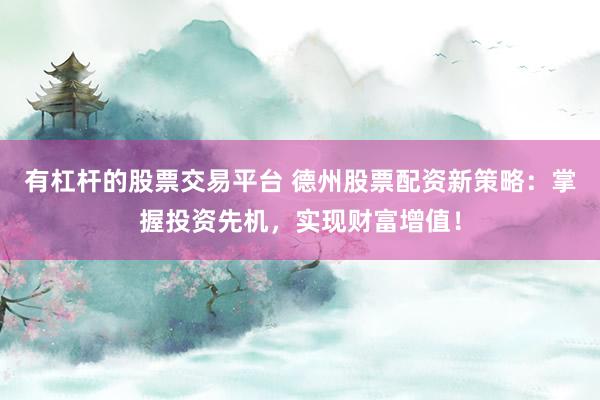 有杠杆的股票交易平台 德州股票配资新策略:掌握投资先机,实现财富增值!