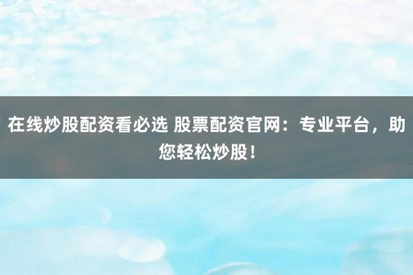 在线炒股配资看必选 股票配资官网:专业平台,助您轻松炒股!