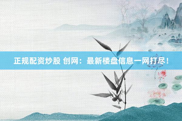 正规配资炒股 创网:最新楼盘信息一网打尽!