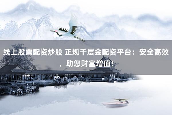 线上股票配资炒股 正规千层金配资平台:安全高效,助您财富增值!