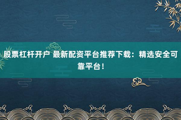 股票杠杆开户 最新配资平台推荐下载:精选安全可靠平台!