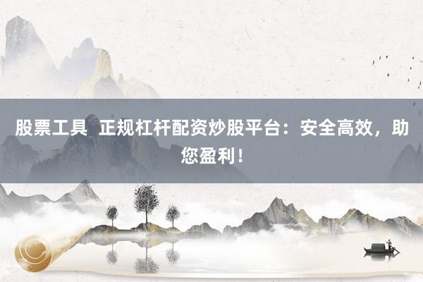 股票工具  正规杠杆配资炒股平台：安全高效，助您盈利！