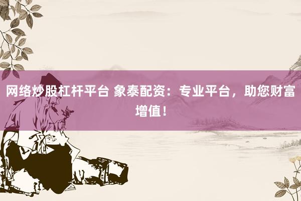 网络炒股杠杆平台 象泰配资:专业平台,助您财富增值!