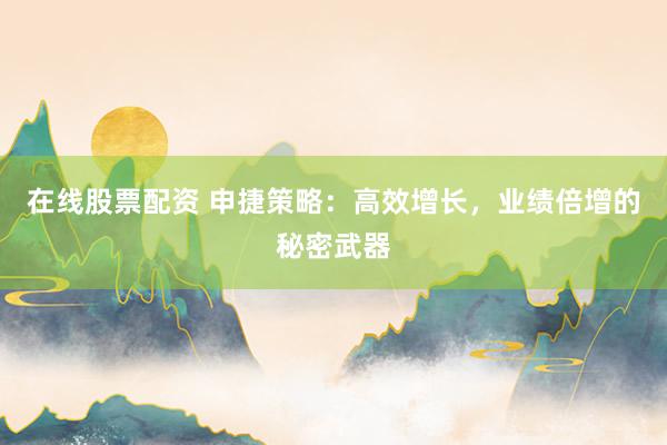 在线股票配资 申捷策略:高效增长,业绩倍增的秘密武器
