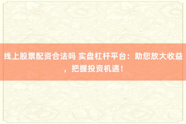 线上股票配资合法吗 实盘杠杆平台:助您放大收益,把握投资机遇!