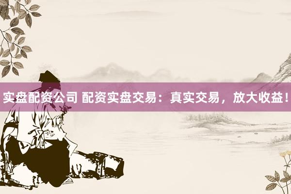 实盘配资公司 配资实盘交易：真实交易，放大收益！