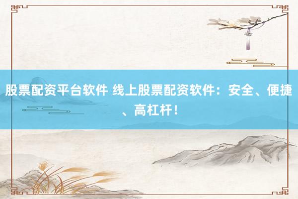股票配资平台软件 线上股票配资软件：安全、便捷、高杠杆！