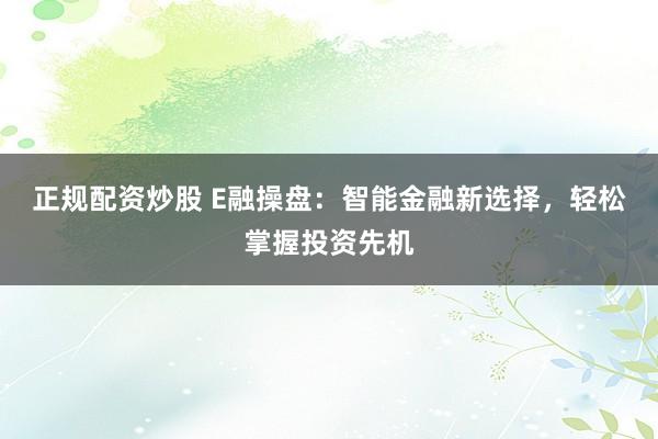 正规配资炒股 E融操盘：智能金融新选择，轻松掌握投资先机