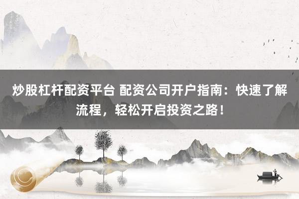炒股杠杆配资平台 配资公司开户指南：快速了解流程，轻松开启投资之路！