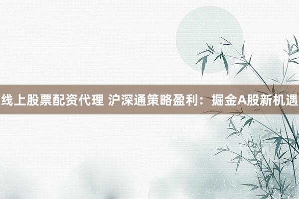 线上股票配资代理 沪深通策略盈利：掘金A股新机遇