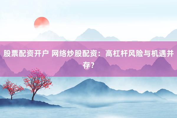 股票配资开户 网络炒股配资：高杠杆风险与机遇并存？