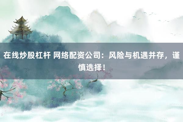 在线炒股杠杆 网络配资公司：风险与机遇并存，谨慎选择！