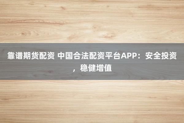 靠谱期货配资 中国合法配资平台APP:安全投资,稳健增值
