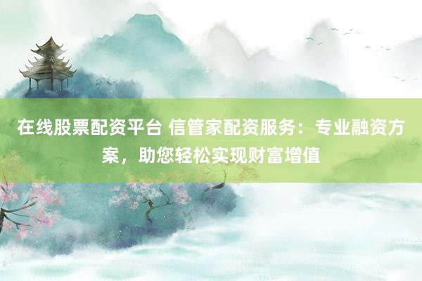 在线股票配资平台 信管家配资服务：专业融资方案，助您轻松实现财富增值