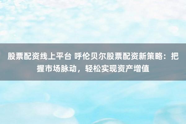 股票配资线上平台 呼伦贝尔股票配资新策略:把握市场脉动,轻松实现资产增值