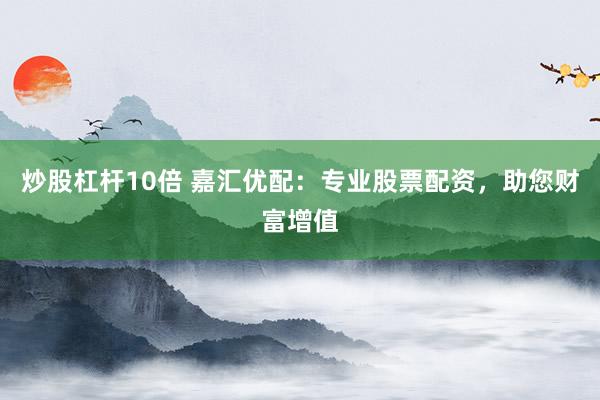 炒股杠杆10倍 嘉汇优配:专业股票配资,助您财富增值