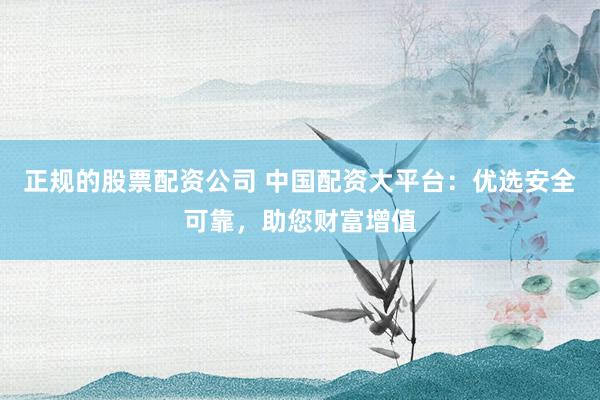 正规的股票配资公司 中国配资大平台:优选安全可靠,助您财富增值