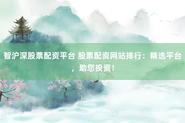 智沪深股票配资平台 股票配资网站排行:精选平台,助您投资!