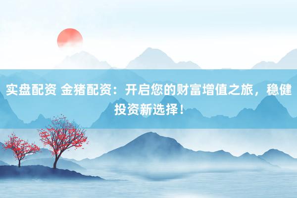 实盘配资 金猪配资:开启您的财富增值之旅,稳健投资新选择!
