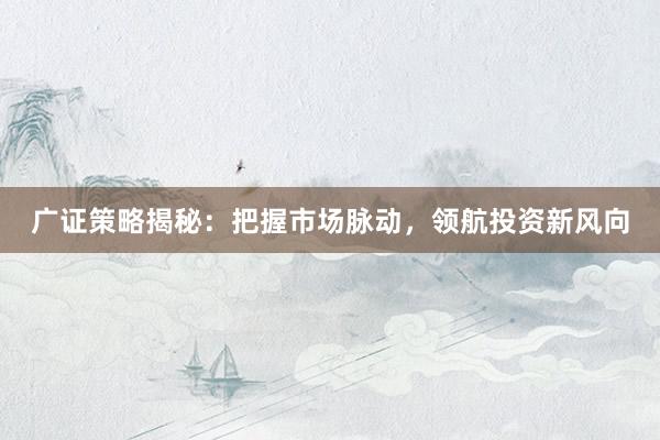 广证策略揭秘:把握市场脉动,领航投资新风向