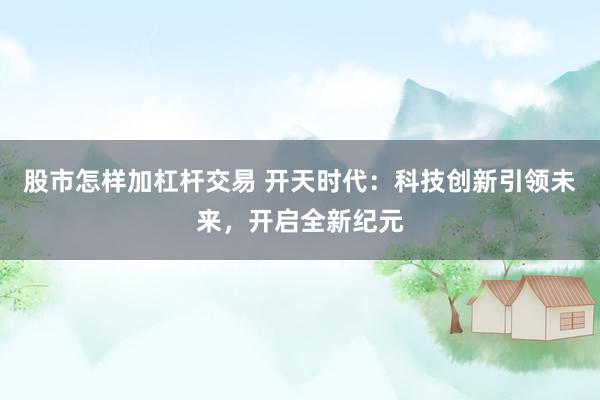 股市怎样加杠杆交易 开天时代:科技创新引领未来,开启全新纪元