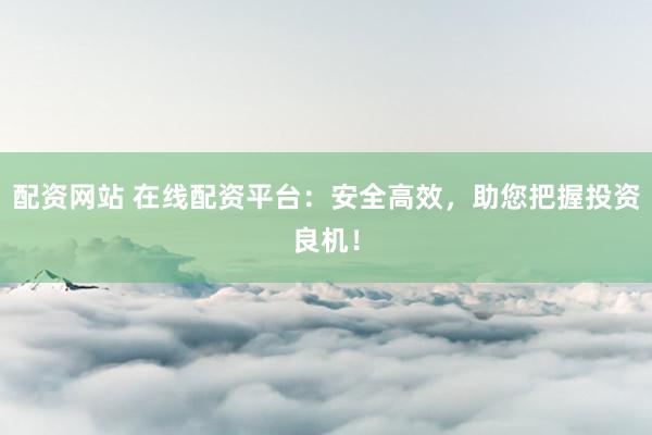 配资网站 在线配资平台:安全高效,助您把握投资良机!