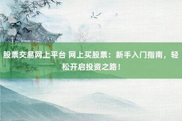 股票交易网上平台 网上买股票:新手入门指南,轻松开启投资之路!