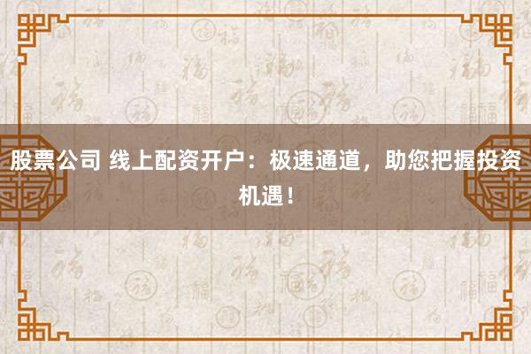 股票公司 线上配资开户:极速通道,助您把握投资机遇!