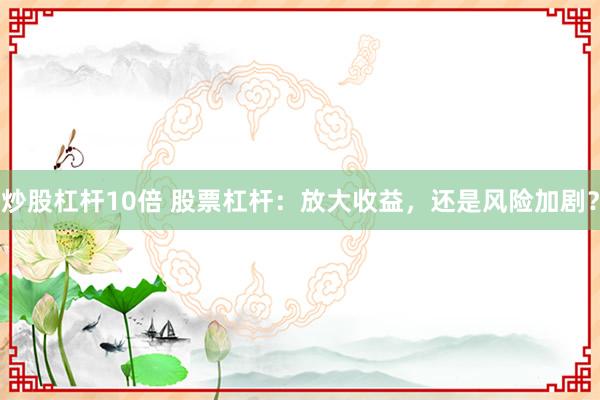 炒股杠杆10倍 股票杠杆:放大收益,还是风险加剧?