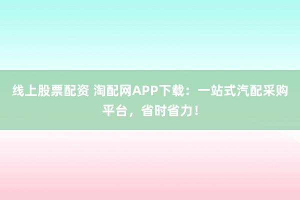 线上股票配资 淘配网APP下载：一站式汽配采购平台，省时省力！