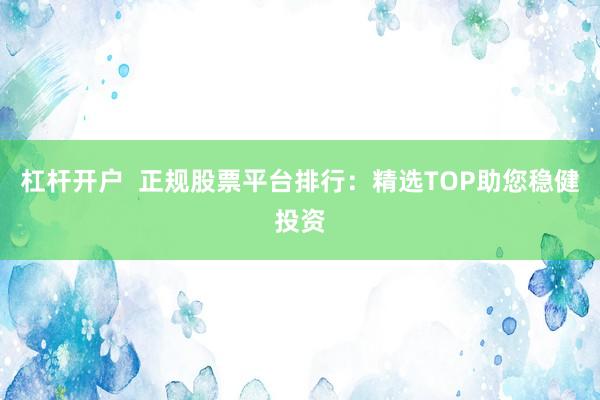 杠杆开户 正规股票平台排行:精选TOP助您稳健投资