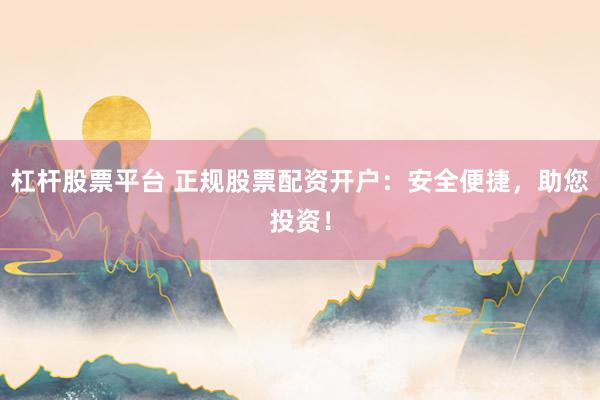 杠杆股票平台 正规股票配资开户:安全便捷,助您投资!