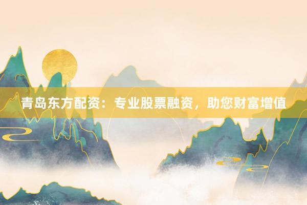 青岛东方配资：专业股票融资，助您财富增值