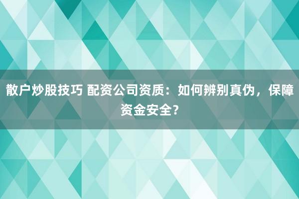 散户炒股技巧 配资公司资质：如何辨别真伪，保障资金安全？