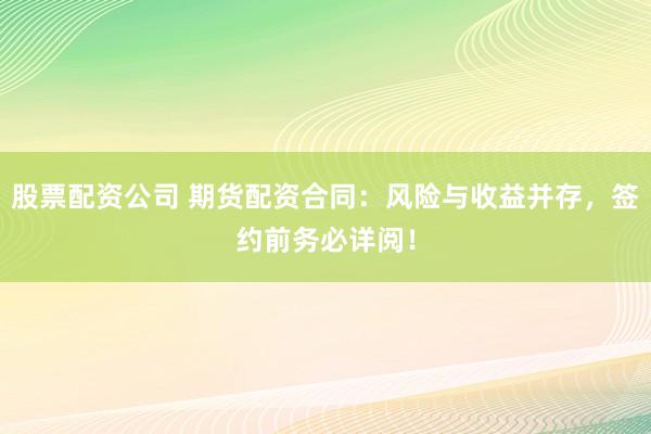股票配资公司 期货配资合同：风险与收益并存，签约前务必详阅！