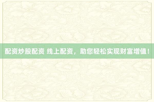 配资炒股配资 线上配资,助您轻松实现财富增值!