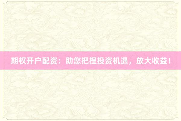 期权开户配资:助您把捏投资机遇,放大收益!