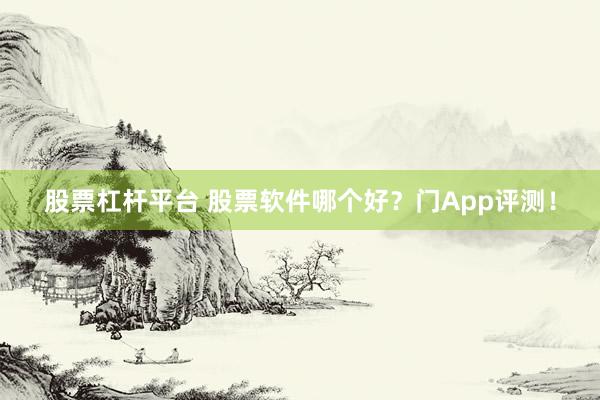 股票杠杆平台 股票软件哪个好?门App评测!