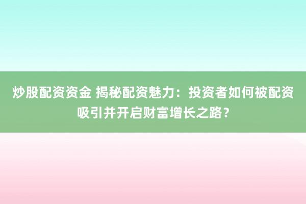 炒股配资资金 揭秘配资魅力:投资者如何被配资吸引并开启财富增长之路?