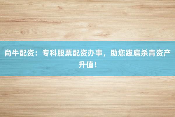 尚牛配资:专科股票配资办事,助您跋扈杀青资产升值!