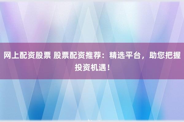 网上配资股票 股票配资推荐:精选平台,助您把握投资机遇!