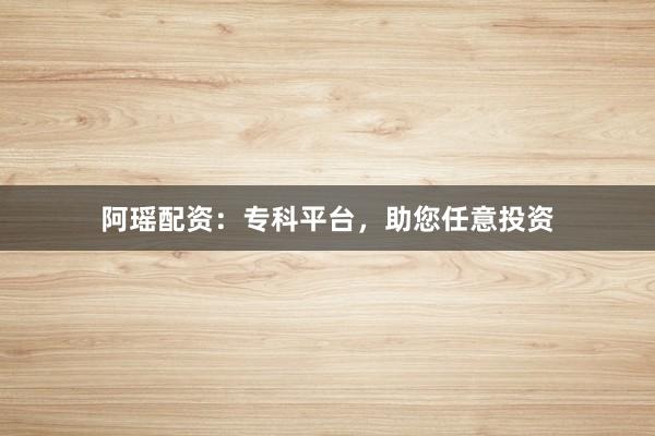 阿瑶配资:专科平台,助您任意投资
