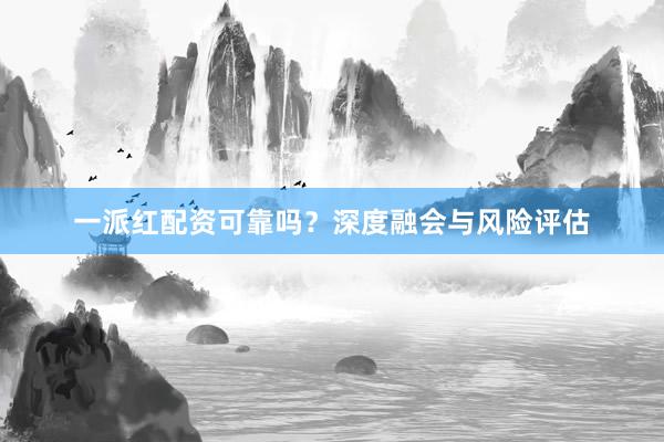 一派红配资可靠吗？深度融会与风险评估